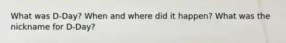 What was D-Day? When and where did it happen? What was the nickname for D-Day?