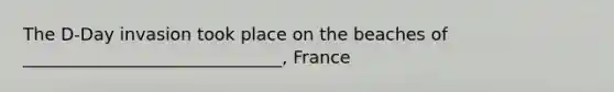 The D-Day invasion took place on the beaches of ______________________________, France