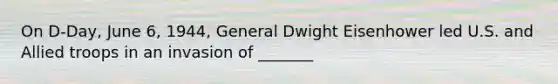 On D-Day, June 6, 1944, General Dwight Eisenhower led U.S. and Allied troops in an invasion of _______