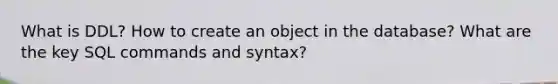 What is DDL? How to create an object in the database? What are the key SQL commands and syntax?