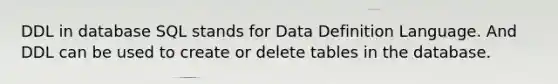 DDL in database SQL stands for Data Definition Language. And DDL can be used to create or delete tables in the database.