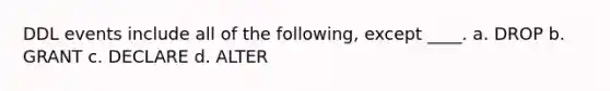 DDL events include all of the following, except ____. a. DROP b. GRANT c. DECLARE d. ALTER