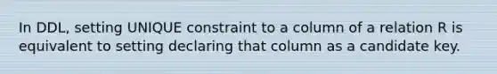 In DDL, setting UNIQUE constraint to a column of a relation R is equivalent to setting declaring that column as a candidate key.