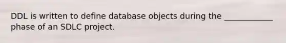 DDL is written to define database objects during the ____________ phase of an SDLC project.