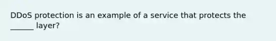 DDoS protection is an example of a service that protects the ______ layer?