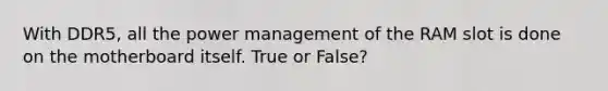 With DDR5, all the power management of the RAM slot is done on the motherboard itself. True or False?