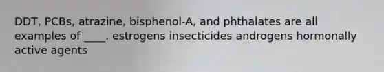 DDT, PCBs, atrazine, bisphenol-A, and phthalates are all examples of ____. estrogens insecticides androgens hormonally active agents