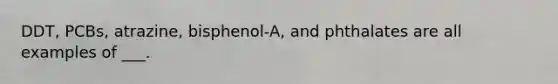 DDT, PCBs, atrazine, bisphenol-A, and phthalates are all examples of ___.