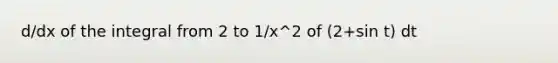 d/dx of the integral from 2 to 1/x^2 of (2+sin t) dt