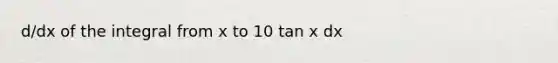 d/dx of the integral from x to 10 tan x dx