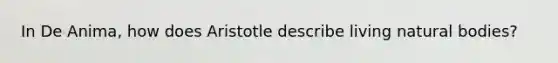 In De Anima, how does Aristotle describe living natural bodies?