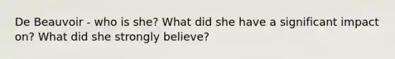 De Beauvoir - who is she? What did she have a significant impact on? What did she strongly believe?