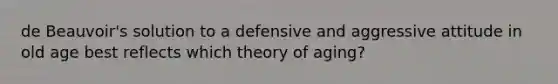 de Beauvoir's solution to a defensive and aggressive attitude in old age best reflects which theory of aging?