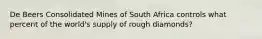 De Beers Consolidated Mines of South Africa controls what percent of the world's supply of rough diamonds?