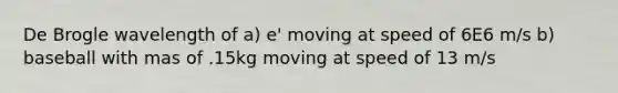 De Brogle wavelength of a) e' moving at speed of 6E6 m/s b) baseball with mas of .15kg moving at speed of 13 m/s