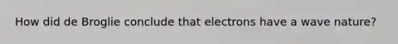 How did de Broglie conclude that electrons have a wave nature?