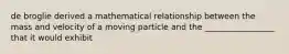 de broglie derived a mathematical relationship between the mass and velocity of a moving particle and the _________________ that it would exhibit