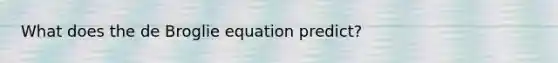 What does the de Broglie equation predict?