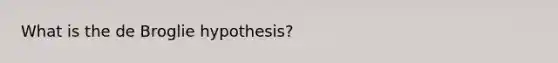 What is the de Broglie hypothesis?