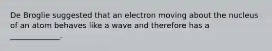 De Broglie suggested that an electron moving about the nucleus of an atom behaves like a wave and therefore has a _____________.