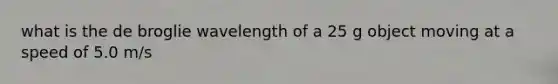 what is the de broglie wavelength of a 25 g object moving at a speed of 5.0 m/s