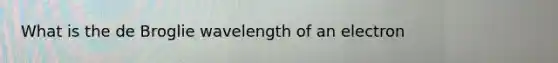 What is the de Broglie wavelength of an electron