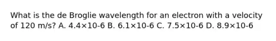 What is the de Broglie wavelength for an electron with a velocity of 120 m/s? A. 4.4×10-6 B. 6.1×10-6 C. 7.5×10-6 D. 8.9×10-6