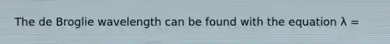 The de Broglie wavelength can be found with the equation λ =