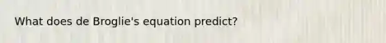 What does de Broglie's equation predict?