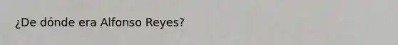 ¿De dónde era Alfonso Reyes?
