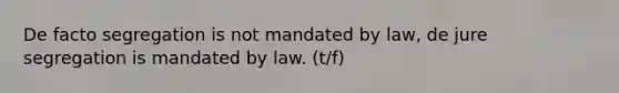 De facto segregation is not mandated by law, de jure segregation is mandated by law. (t/f)