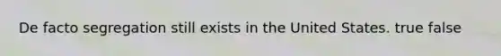 De facto segregation still exists in the United States. true false