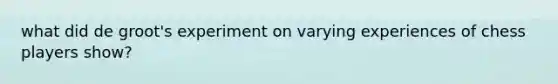 what did de groot's experiment on varying experiences of chess players show?