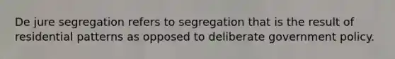 De jure segregation refers to segregation that is the result of residential patterns as opposed to deliberate government policy.