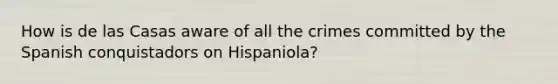 How is de las Casas aware of all the crimes committed by the Spanish conquistadors on Hispaniola?