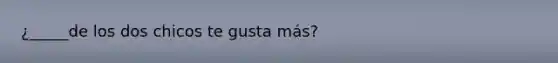 ¿_____de los dos chicos te gusta más?