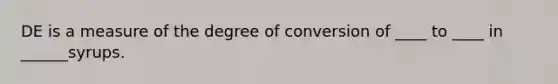 DE is a measure of the degree of conversion of ____ to ____ in ______syrups.