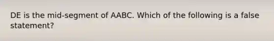 DE is the mid-segment of AABC. Which of the following is a false statement?