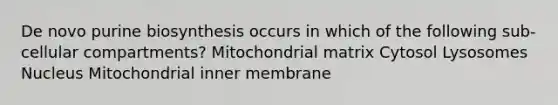 De novo purine biosynthesis occurs in which of the following sub-cellular compartments? Mitochondrial matrix Cytosol Lysosomes Nucleus Mitochondrial inner membrane