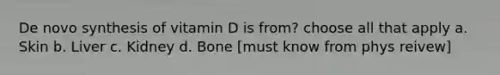 De novo synthesis of vitamin D is from? choose all that apply a. Skin b. Liver c. Kidney d. Bone [must know from phys reivew]