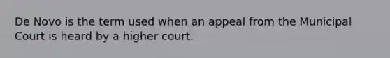 De Novo is the term used when an appeal from the Municipal Court is heard by a higher court.