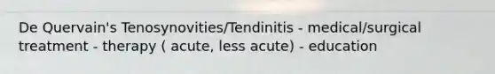 De Quervain's Tenosynovities/Tendinitis - medical/surgical treatment - therapy ( acute, less acute) - education