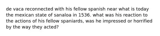 de vaca reconnected with his fellow spanish near what is today the mexican state of sanaloa in 1536. what was his reaction to the actions of his fellow spaniards, was he impressed or horrified by the way they acted?