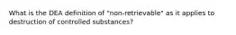 What is the DEA definition of "non-retrievable" as it applies to destruction of controlled substances?