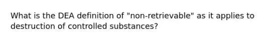 What is the DEA definition of "non-retrievable" as it applies to destruction of controlled substances?