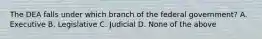 The DEA falls under which branch of the federal government? A. Executive B. Legislative C. Judicial D. None of the above