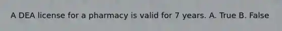 A DEA license for a pharmacy is valid for 7 years. A. True B. False