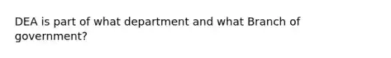 DEA is part of what department and what Branch of government?