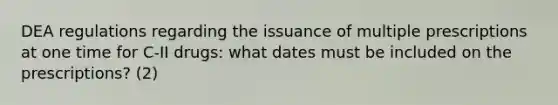 DEA regulations regarding the issuance of multiple prescriptions at one time for C-II drugs: what dates must be included on the prescriptions? (2)