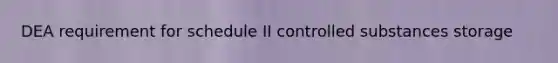 DEA requirement for schedule II controlled substances storage
